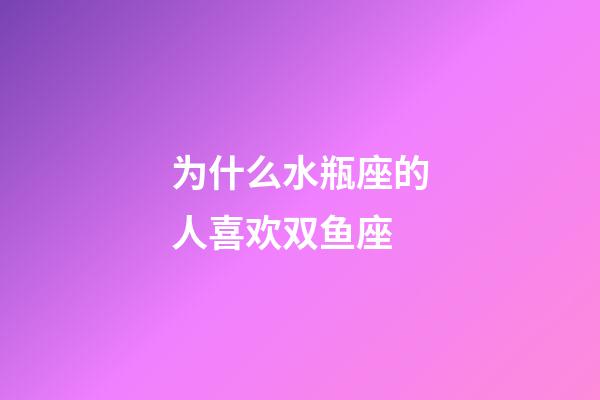 为什么水瓶座的人喜欢双鱼座-第1张-星座运势-玄机派