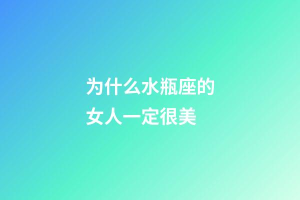 为什么水瓶座的女人一定很美-第1张-星座运势-玄机派