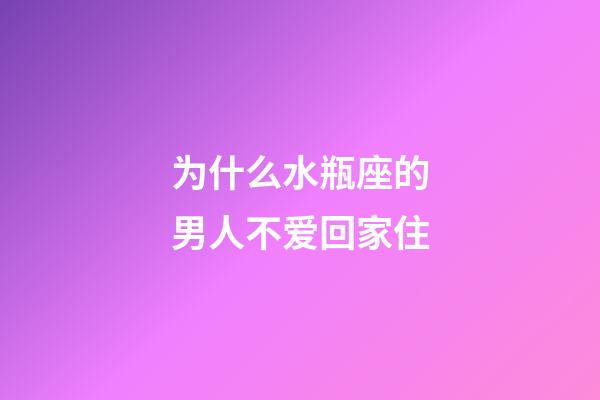 为什么水瓶座的男人不爱回家住-第1张-星座运势-玄机派