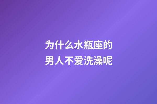 为什么水瓶座的男人不爱洗澡呢-第1张-星座运势-玄机派