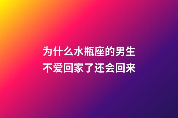 为什么水瓶座的男生不爱回家了还会回来-第1张-星座运势-玄机派