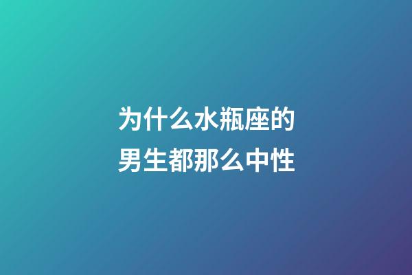 为什么水瓶座的男生都那么中性-第1张-星座运势-玄机派