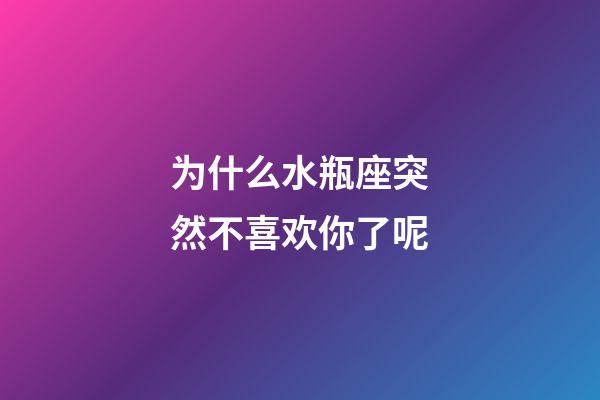 为什么水瓶座突然不喜欢你了呢-第1张-星座运势-玄机派