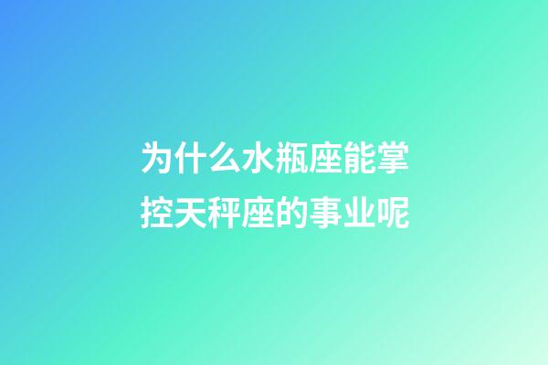 为什么水瓶座能掌控天秤座的事业呢-第1张-星座运势-玄机派