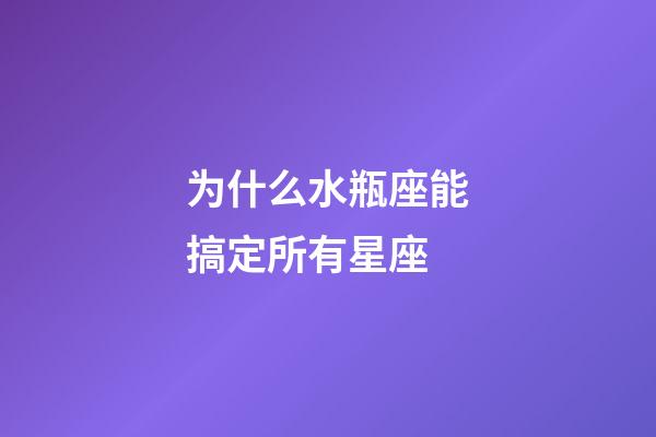 为什么水瓶座能搞定所有星座-第1张-星座运势-玄机派