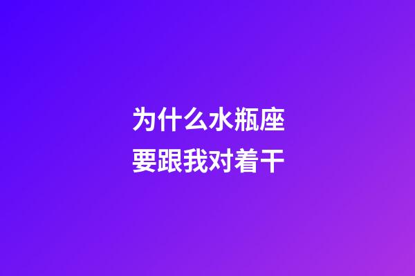 为什么水瓶座要跟我对着干-第1张-星座运势-玄机派