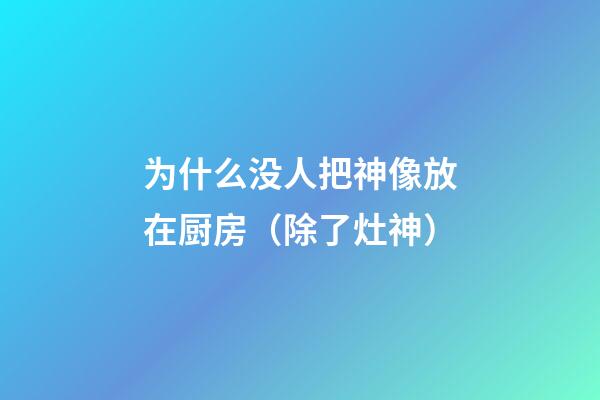 为什么没人把神像放在厨房（除了灶神）
