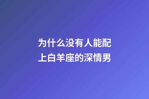 为什么没有人能配上白羊座的深情男-第1张-星座运势-玄机派