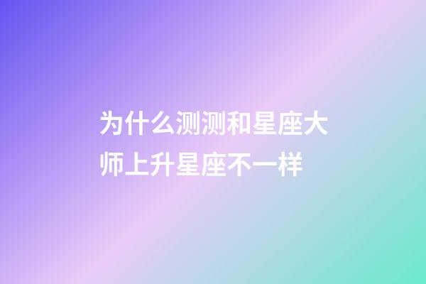 为什么测测和星座大师上升星座不一样-第1张-星座运势-玄机派