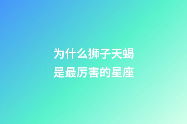 为什么狮子天蝎是最厉害的星座-第1张-星座运势-玄机派