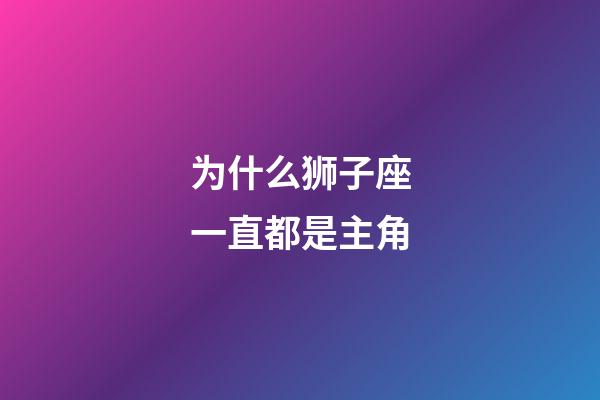 为什么狮子座一直都是主角-第1张-星座运势-玄机派