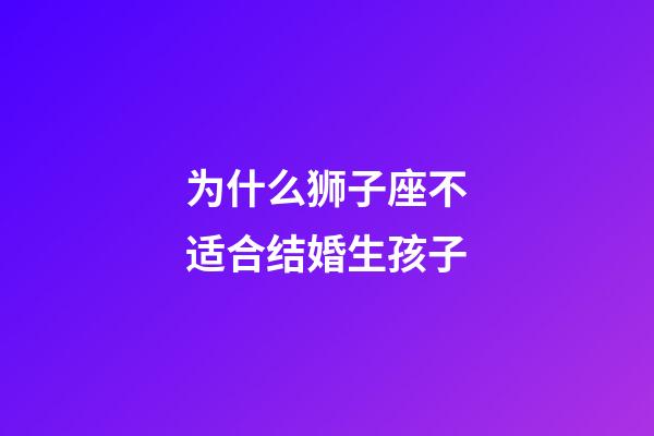 为什么狮子座不适合结婚生孩子-第1张-星座运势-玄机派