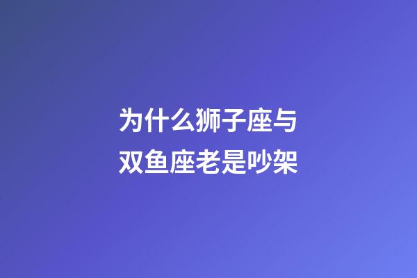 为什么狮子座与双鱼座老是吵架-第1张-星座运势-玄机派