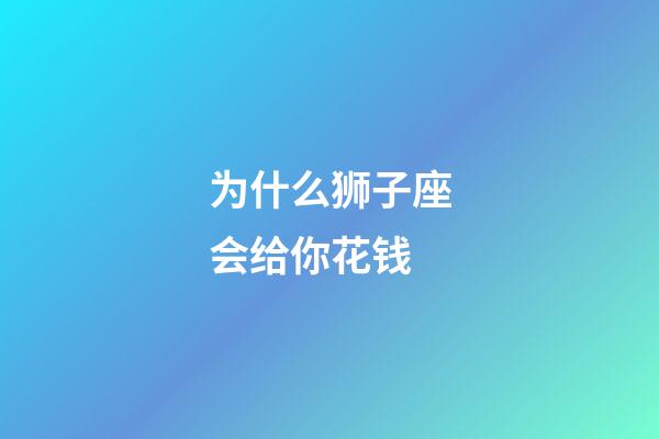 为什么狮子座会给你花钱-第1张-星座运势-玄机派