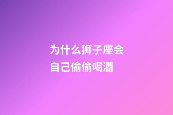 为什么狮子座会自己偷偷喝酒-第1张-星座运势-玄机派