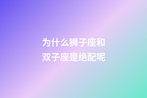 为什么狮子座和双子座是绝配呢-第1张-星座运势-玄机派