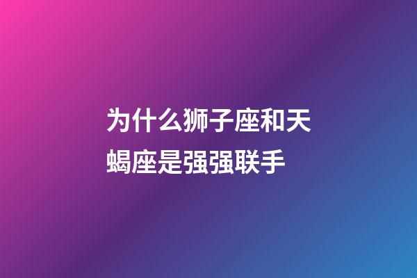 为什么狮子座和天蝎座是强强联手-第1张-星座运势-玄机派
