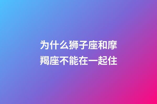 为什么狮子座和摩羯座不能在一起住-第1张-星座运势-玄机派