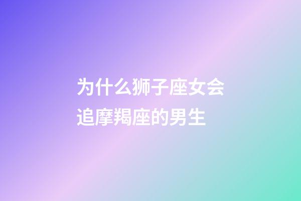 为什么狮子座女会追摩羯座的男生-第1张-星座运势-玄机派