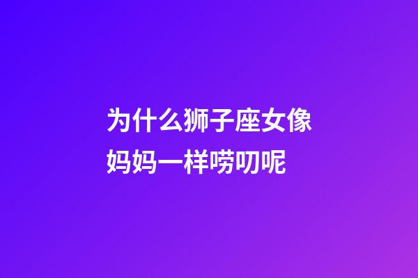 为什么狮子座女像妈妈一样唠叨呢-第1张-星座运势-玄机派