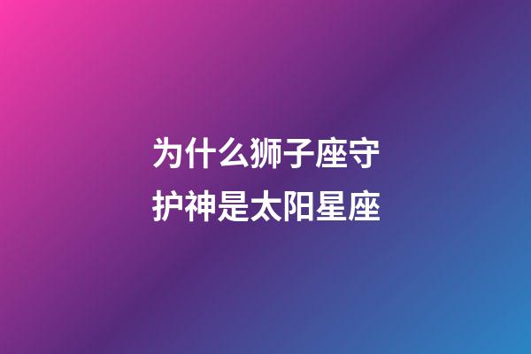 为什么狮子座守护神是太阳星座-第1张-星座运势-玄机派
