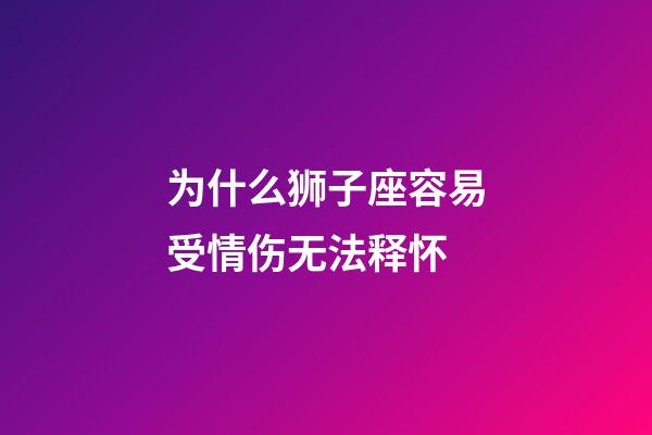 为什么狮子座容易受情伤无法释怀-第1张-星座运势-玄机派
