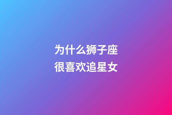 为什么狮子座很喜欢追星女-第1张-星座运势-玄机派