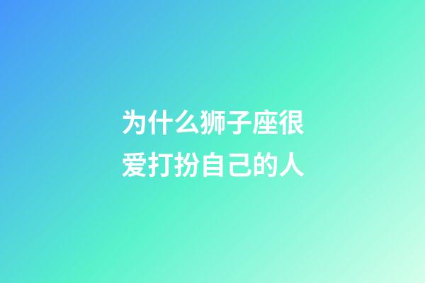 为什么狮子座很爱打扮自己的人-第1张-星座运势-玄机派