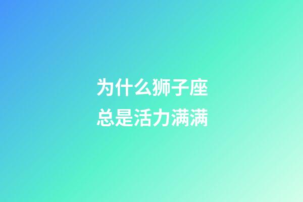 为什么狮子座总是活力满满-第1张-星座运势-玄机派