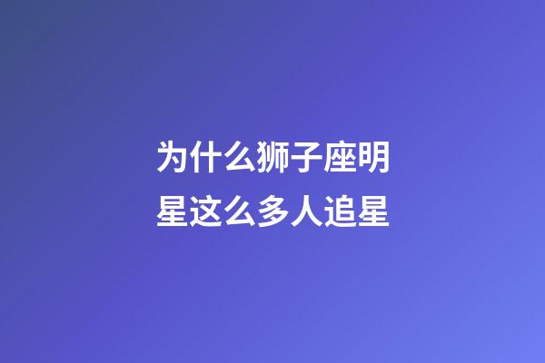 为什么狮子座明星这么多人追星-第1张-星座运势-玄机派