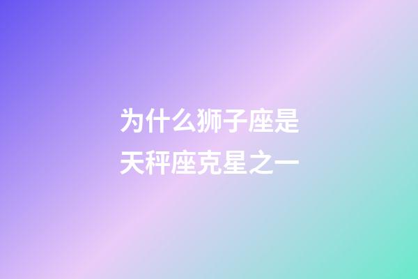 为什么狮子座是天秤座克星之一-第1张-星座运势-玄机派