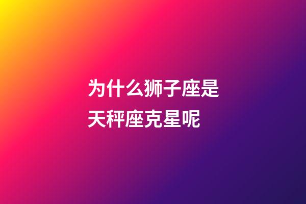 为什么狮子座是天秤座克星呢-第1张-星座运势-玄机派