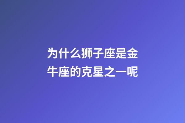 为什么狮子座是金牛座的克星之一呢-第1张-星座运势-玄机派