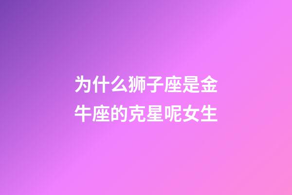 为什么狮子座是金牛座的克星呢女生-第1张-星座运势-玄机派