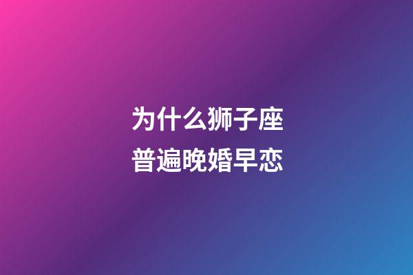 为什么狮子座普遍晚婚早恋-第1张-星座运势-玄机派
