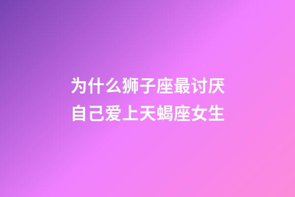 为什么狮子座最讨厌自己爱上天蝎座女生-第1张-星座运势-玄机派