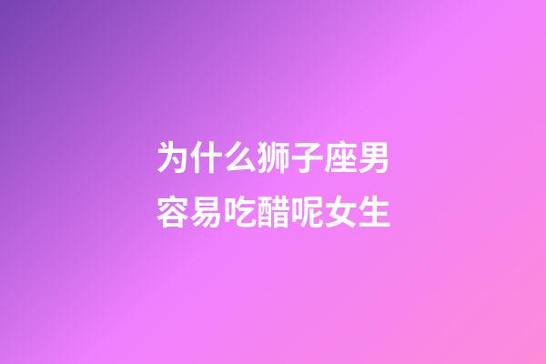 为什么狮子座男容易吃醋呢女生-第1张-星座运势-玄机派