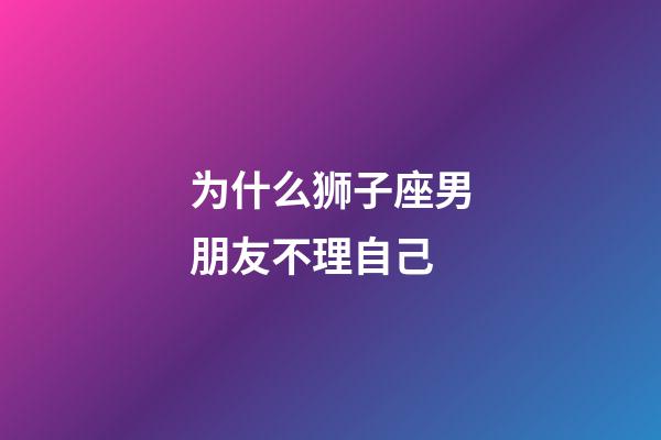 为什么狮子座男朋友不理自己-第1张-星座运势-玄机派
