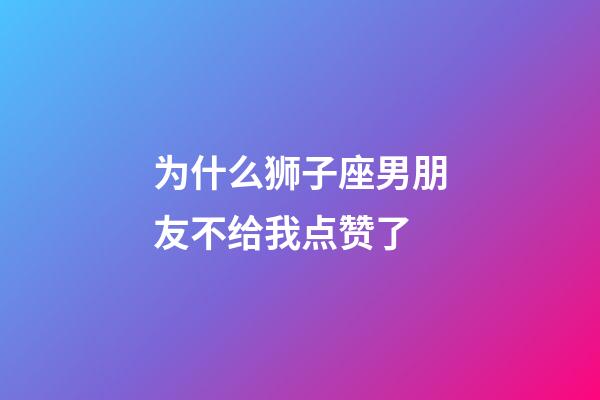 为什么狮子座男朋友不给我点赞了-第1张-星座运势-玄机派