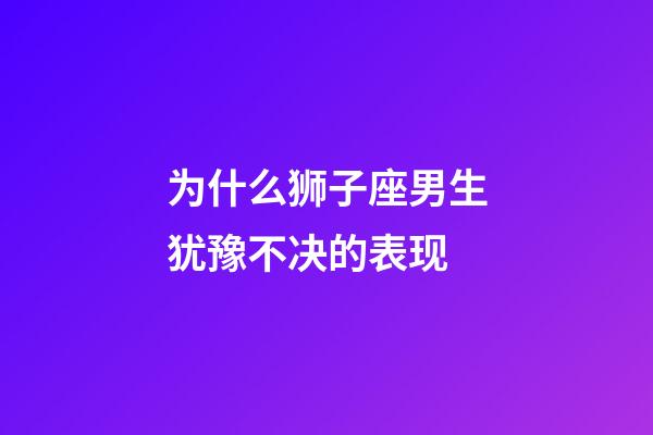 为什么狮子座男生犹豫不决的表现-第1张-星座运势-玄机派