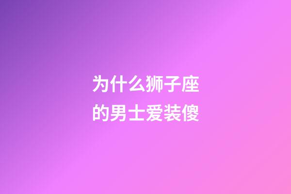 为什么狮子座的男士爱装傻-第1张-星座运势-玄机派