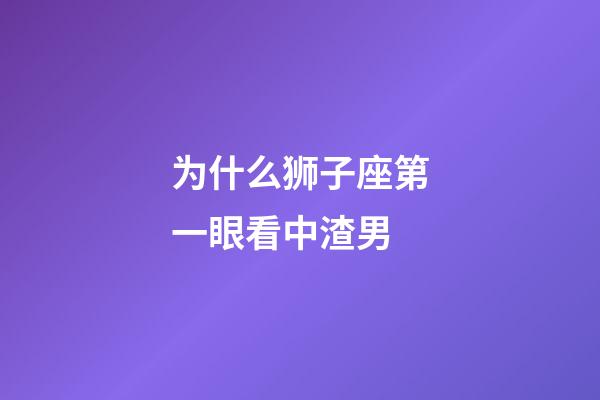 为什么狮子座第一眼看中渣男-第1张-星座运势-玄机派