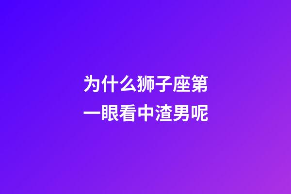 为什么狮子座第一眼看中渣男呢-第1张-星座运势-玄机派