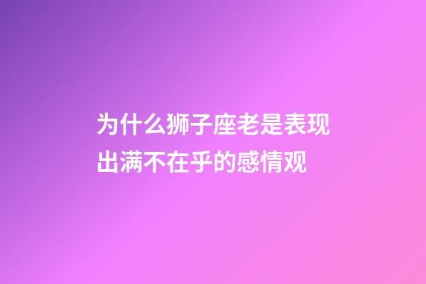 为什么狮子座老是表现出满不在乎的感情观-第1张-星座运势-玄机派