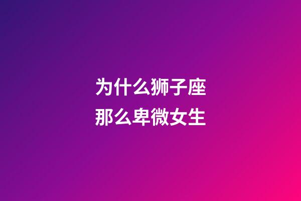 为什么狮子座那么卑微女生-第1张-星座运势-玄机派