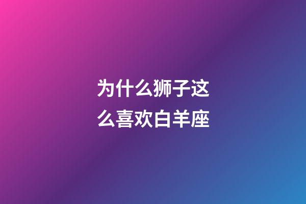 为什么狮子这么喜欢白羊座-第1张-星座运势-玄机派