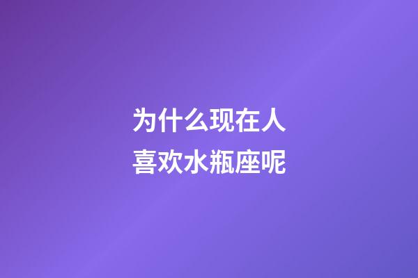 为什么现在人喜欢水瓶座呢-第1张-星座运势-玄机派