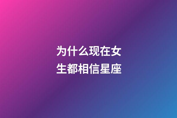为什么现在女生都相信星座-第1张-星座运势-玄机派