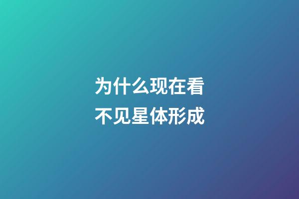 为什么现在看不见星体形成-第1张-星座运势-玄机派