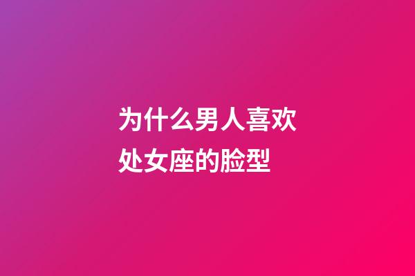 为什么男人喜欢处女座的脸型-第1张-星座运势-玄机派